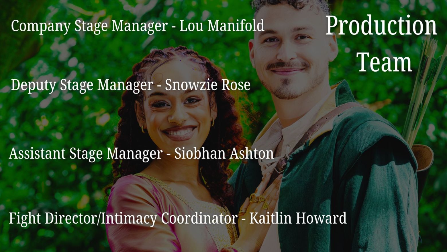Production Team: Company Stage Manager - Lou Manifold, Deputy Stage Manager - Snowzie Rose, Assistant Stage Manager - Siobhan Ashton, Fight Director/Intimacy Coordinator - Kaitlin Howard