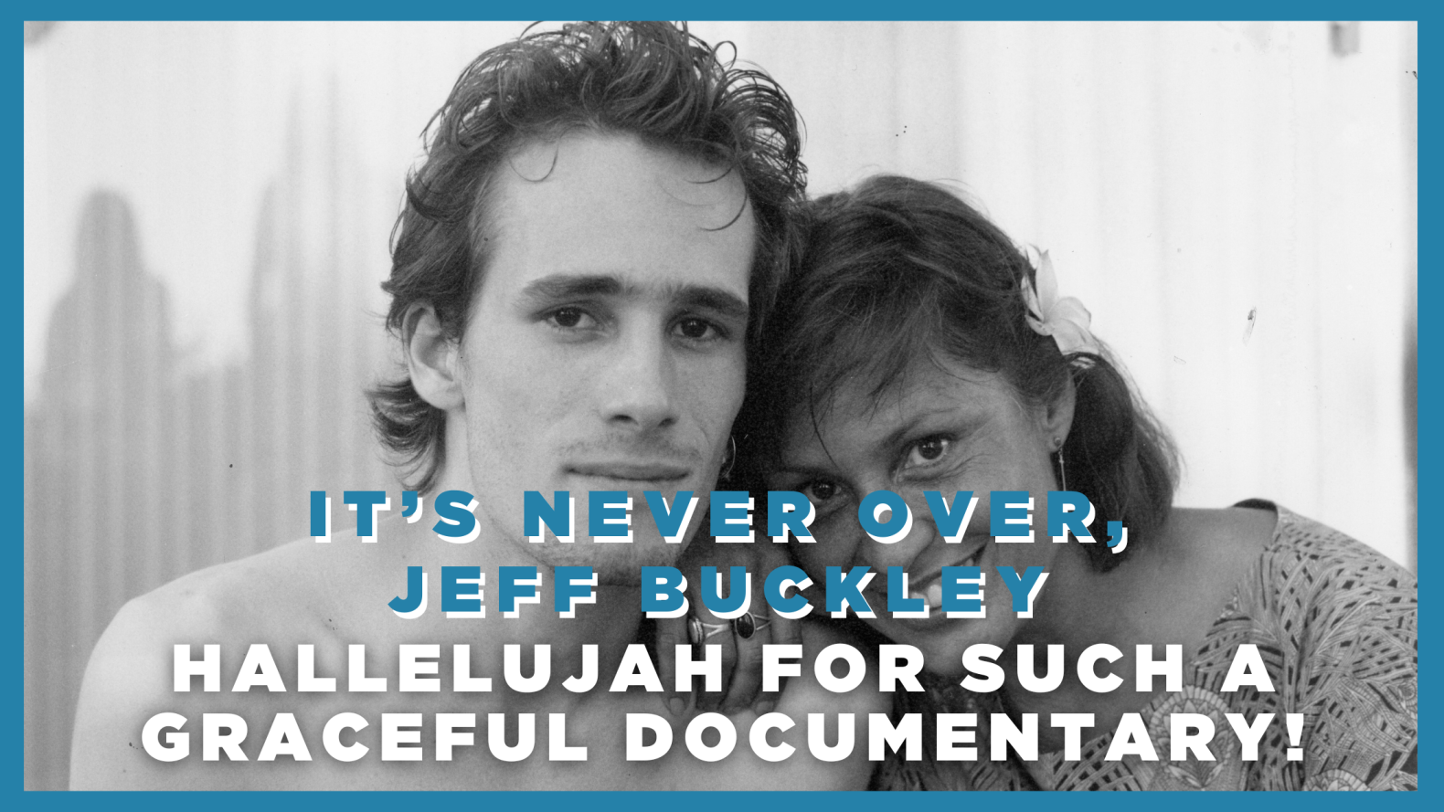 It’s Never Over, Jeff Buckley: Hallelujah for such a graceful documentary!