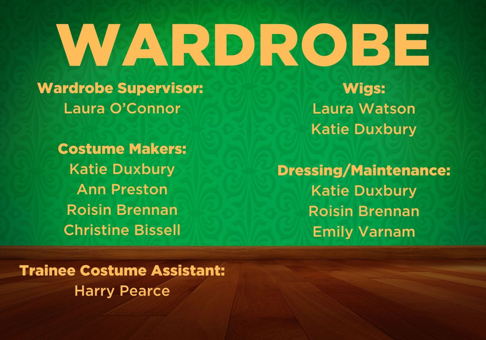 Wardrobe Supervisor:  Laura O’Connor  Costume Makers: Katie Duxbury Ann Preston Roisin Brennan Christine Bissell  Trainee Costume Assistant: Harry Pearce