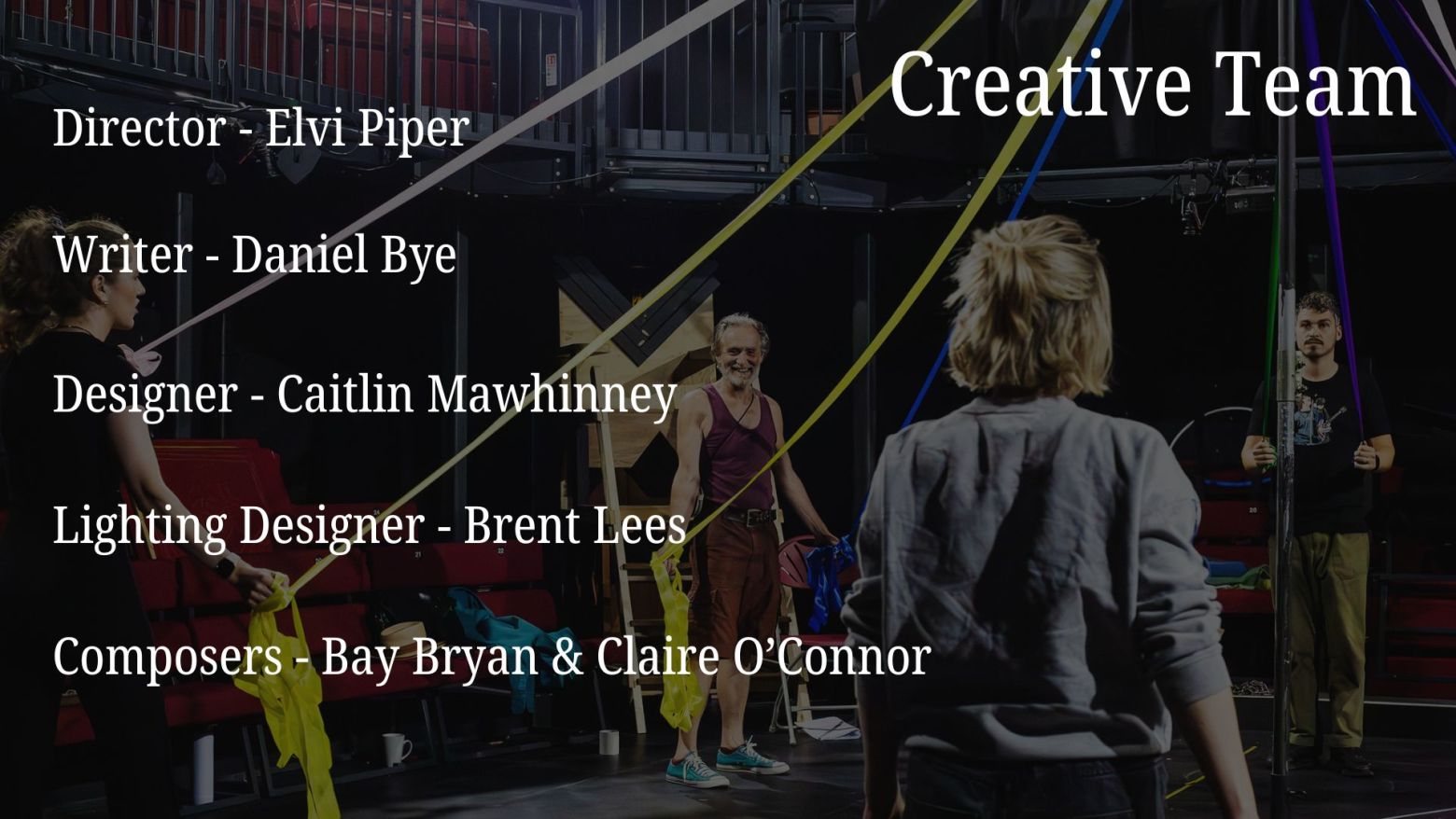 Creative Team: Director - Elvi Piper, Writer - Daniel Bye, Designer - Caitlin Mawhinney, Lighting Designer - Brent Lees, Composers - Bay Bryan & Claire O'Connor