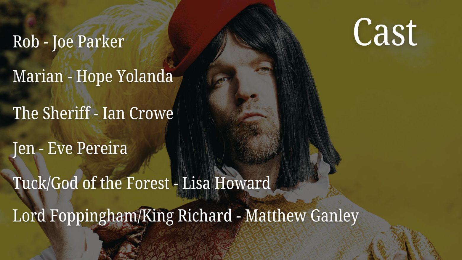 Cast: Rob - Joe Parker, Marian - Hope Yolanda, The Sheriff - Ian Crowe, Jen - Eve Pereira, Tuck/God of the Forest - Lisa Howard, Lord Foppingham/King Richard - Matthew Ganley